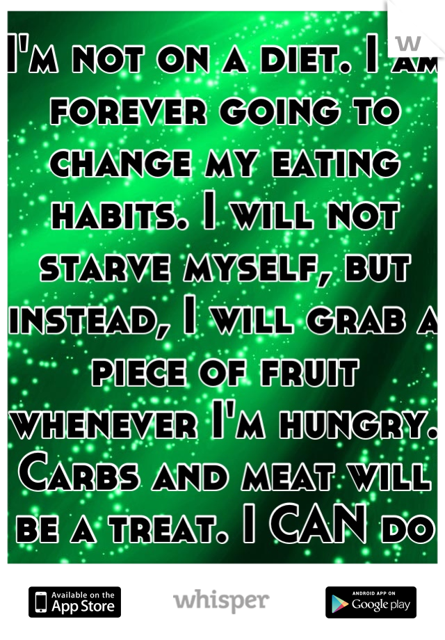 I'm not on a diet. I am forever going to change my eating habits. I will not starve myself, but instead, I will grab a piece of fruit whenever I'm hungry. Carbs and meat will be a treat. I CAN do this