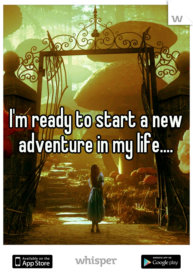 I'm ready to start a new adventure in my life.... 
