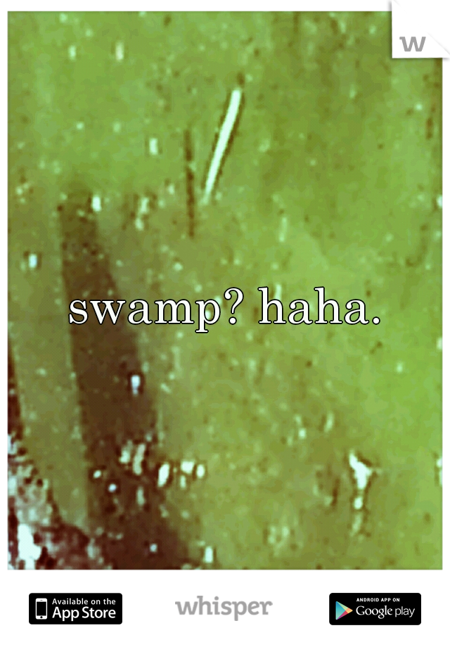 swamp? haha.