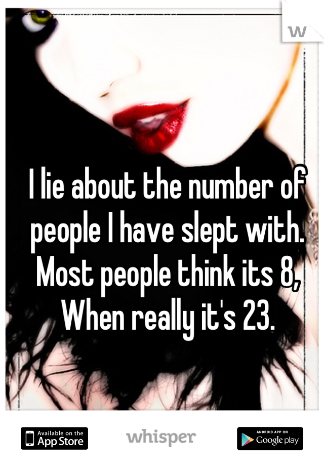 I lie about the number of people I have slept with.
Most people think its 8,
When really it's 23.