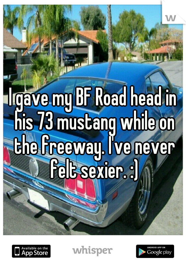 I gave my BF Road head in his 73 mustang while on the freeway. I've never felt sexier. :)