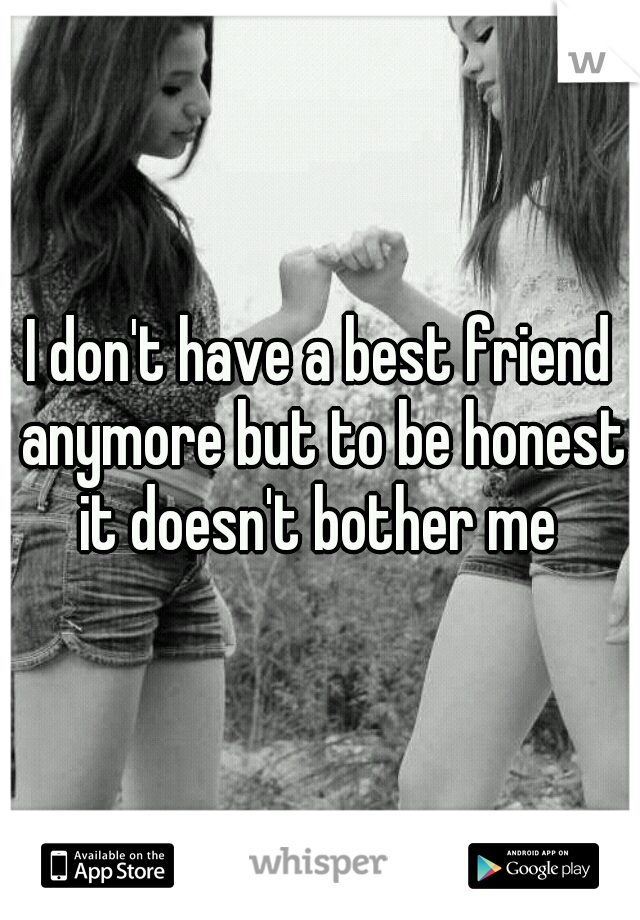 I don't have a best friend anymore but to be honest it doesn't bother me 