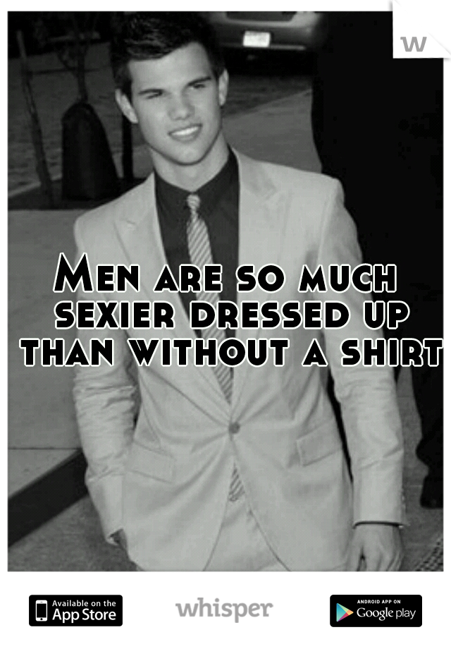 Men are so much sexier dressed up than without a shirt.