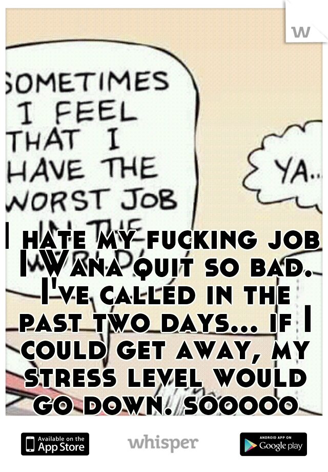 I hate my fucking job I Wana quit so bad. I've called in the past two days... if I could get away, my stress level would go down. sooooo much