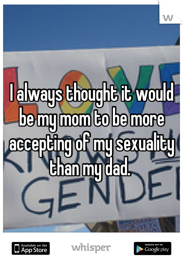 I always thought it would be my mom to be more accepting of my sexuality than my dad. 