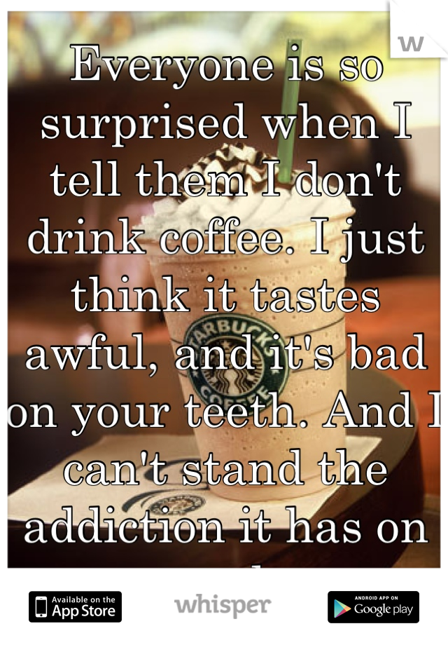 Everyone is so surprised when I tell them I don't drink coffee. I just think it tastes awful, and it's bad on your teeth. And I can't stand the addiction it has on people.