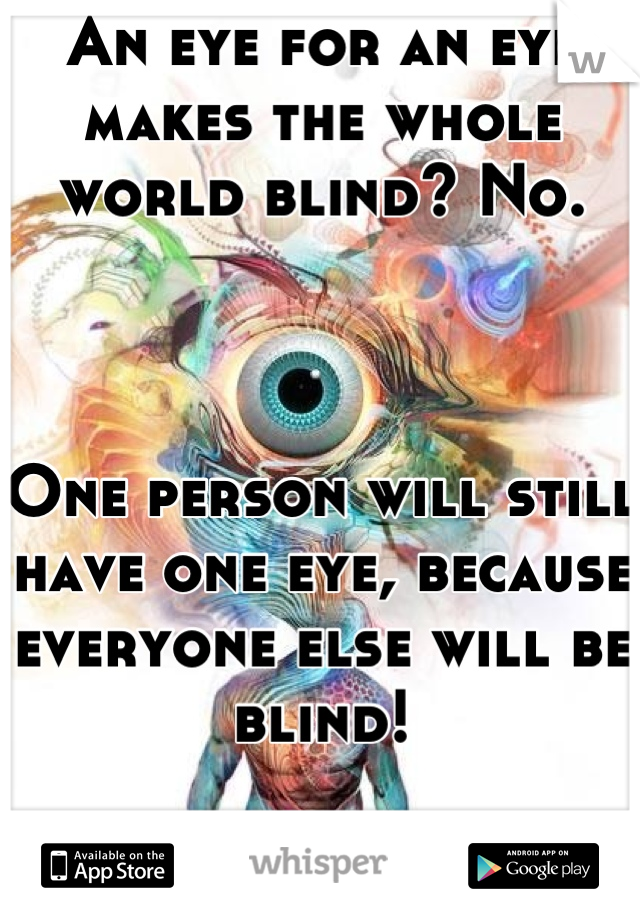 An eye for an eye makes the whole world blind? No.



One person will still have one eye, because everyone else will be blind!

Just sayin. :P