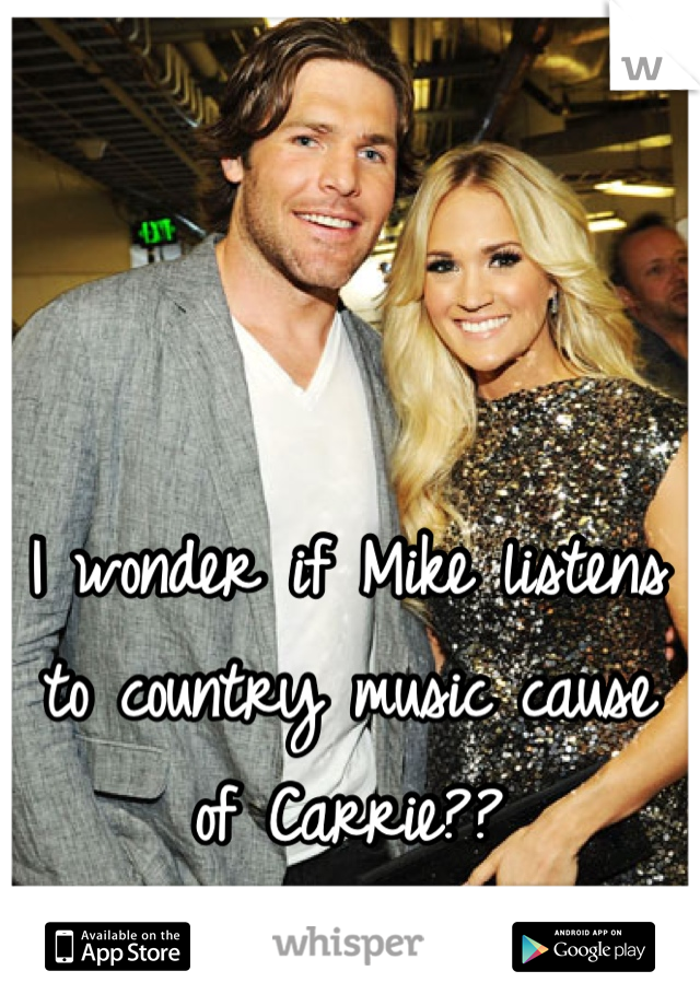 I wonder if Mike listens to country music cause of Carrie??