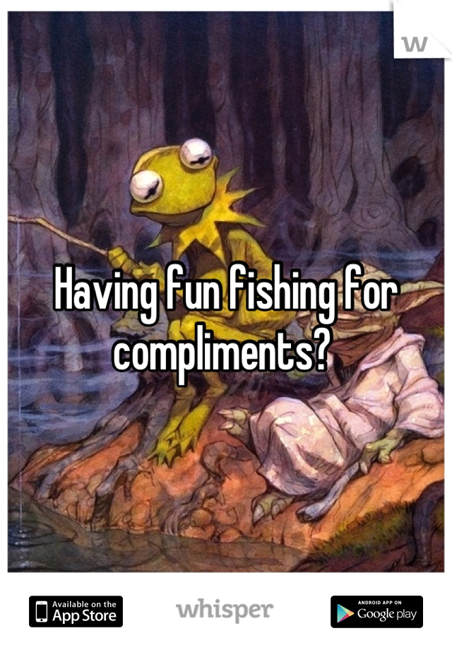 Having fun fishing for compliments? 