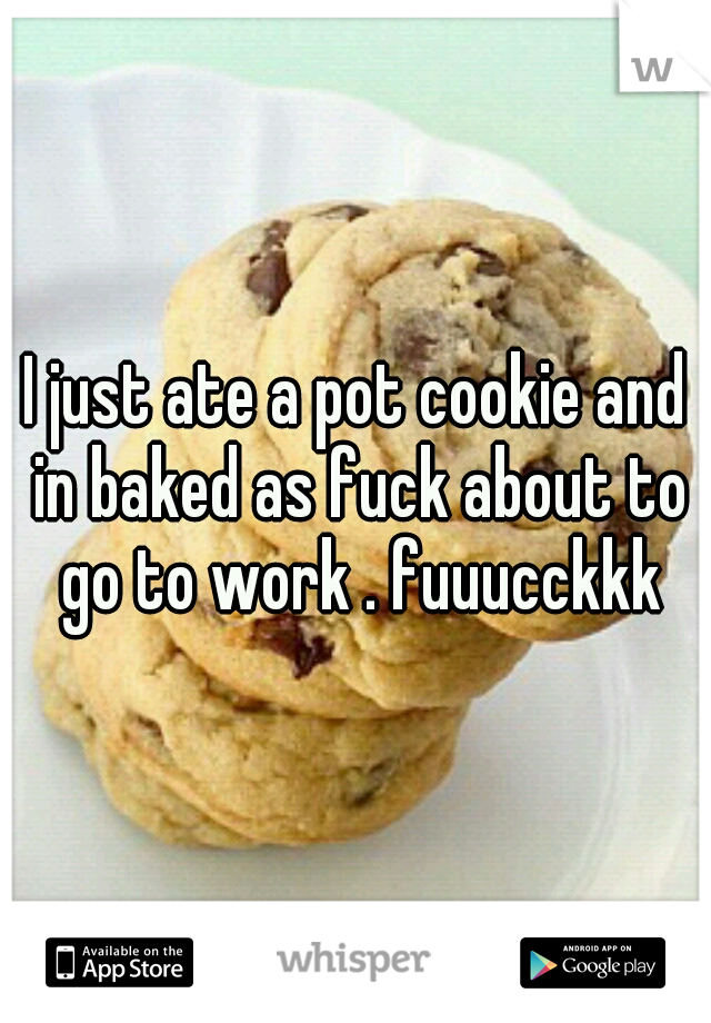 I just ate a pot cookie and in baked as fuck about to go to work . fuuucckkk