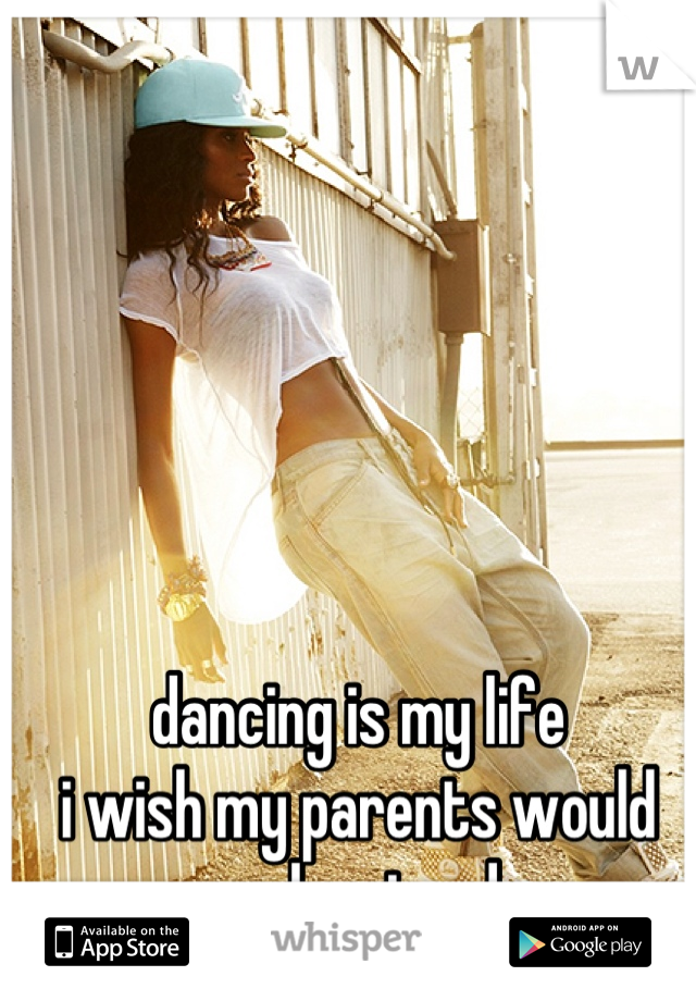 dancing is my life
i wish my parents would understand
