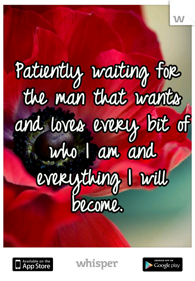 Patiently waiting for the man that wants and loves every bit of who I am and everything I will become. 