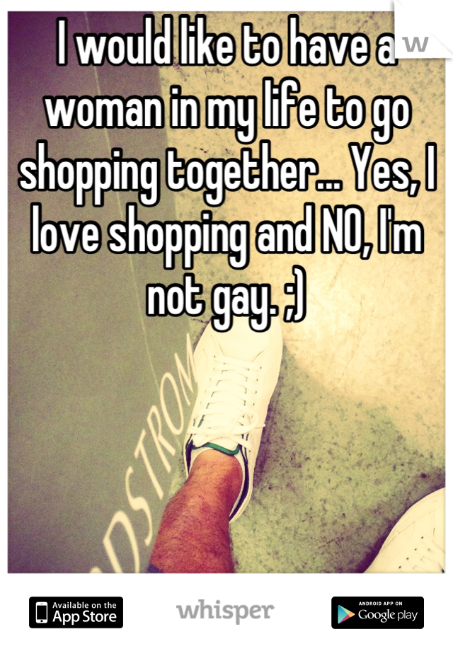 I would like to have a woman in my life to go shopping together... Yes, I love shopping and NO, I'm not gay. ;) 



     
       A single Man.