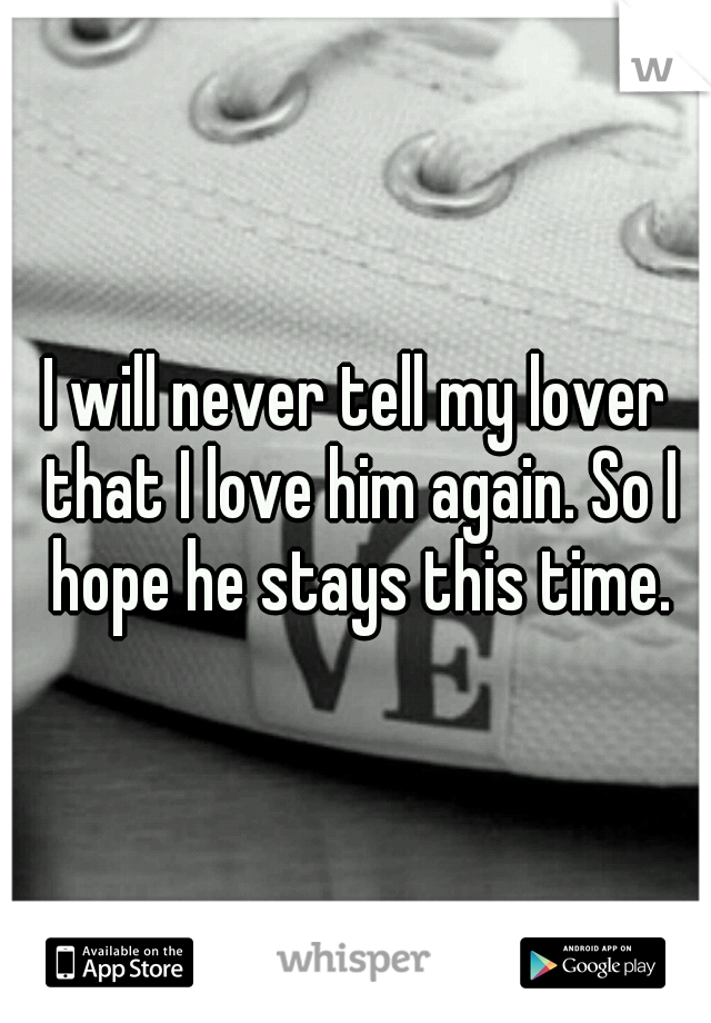 I will never tell my lover that I love him again. So I hope he stays this time.