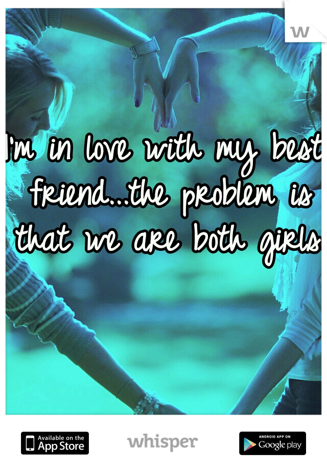 I'm in love with my best friend...the problem is that we are both girls. 
