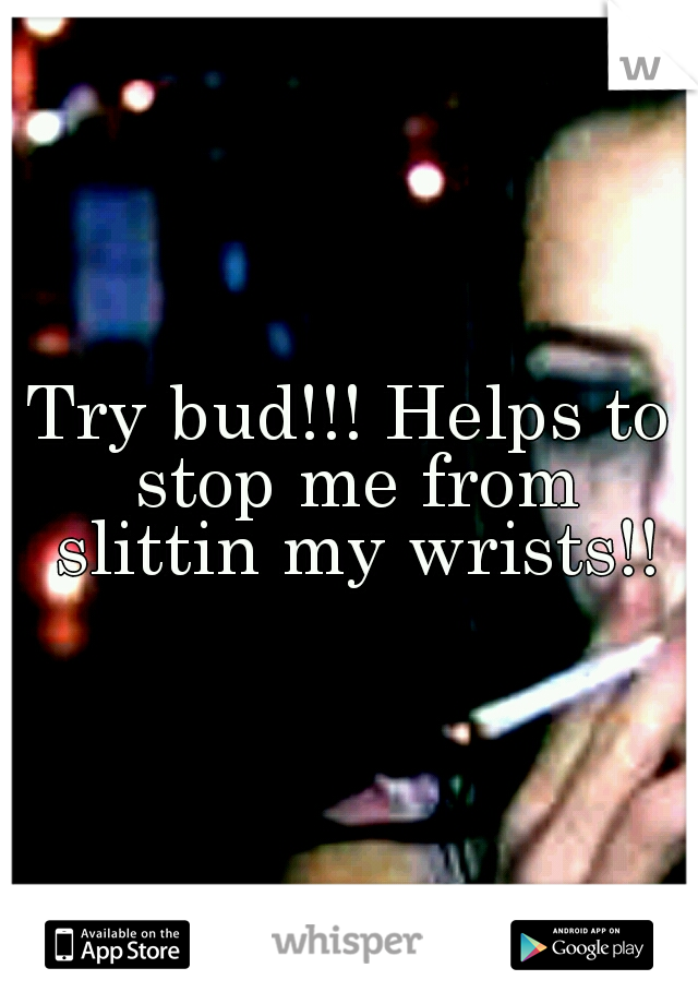 Try bud!!! Helps to stop me from slittin my wrists!!