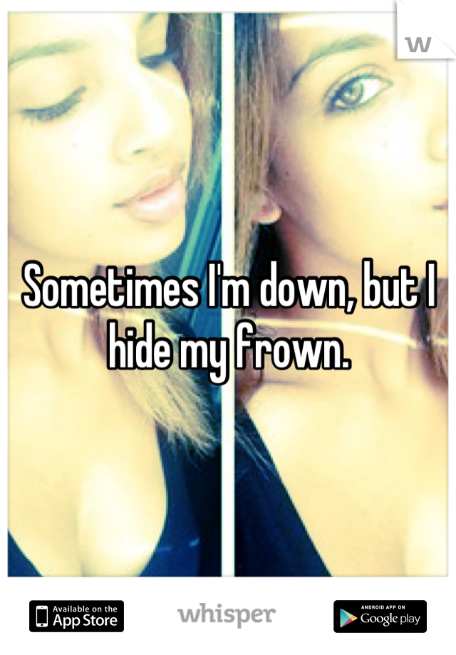 Sometimes I'm down, but I hide my frown.