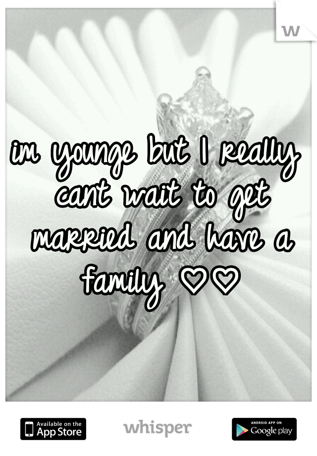 im younge but I really cant wait to get married and have a family ♡♡