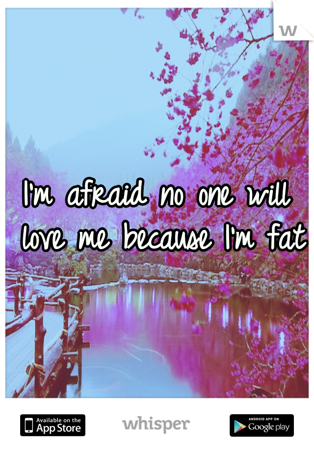 I'm afraid no one will love me because I'm fat