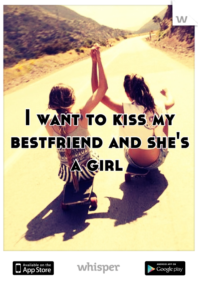 I want to kiss my bestfriend and she's a girl 