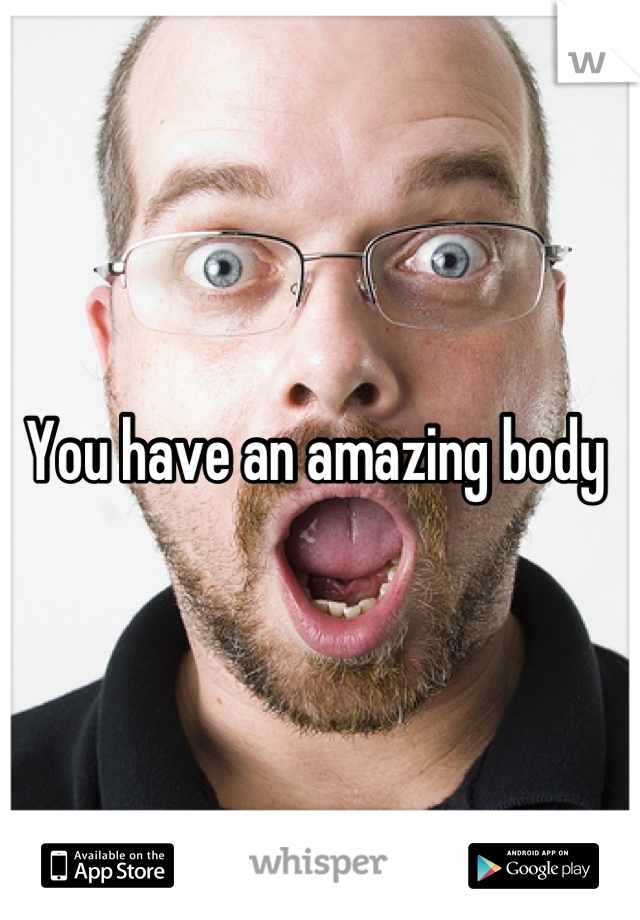 You have an amazing body 
