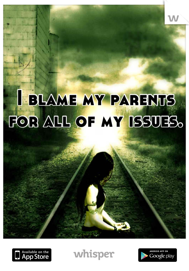 I blame my parents for all of my issues.