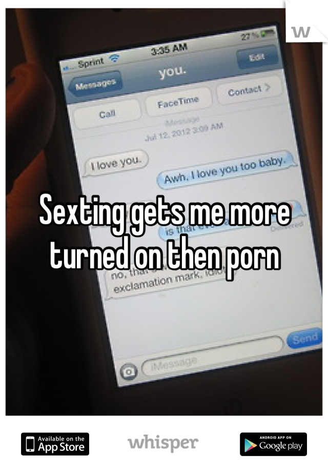 Sexting gets me more turned on then porn