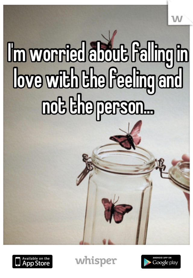 I'm worried about falling in love with the feeling and not the person...