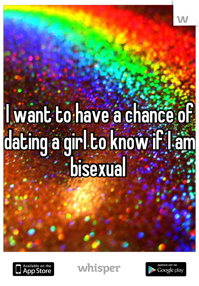 I want to have a chance of dating a girl to know if I am bisexual 