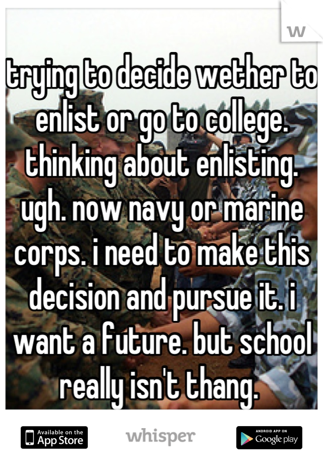 trying to decide wether to enlist or go to college. thinking about enlisting. ugh. now navy or marine corps. i need to make this decision and pursue it. i want a future. but school really isn't thang. 