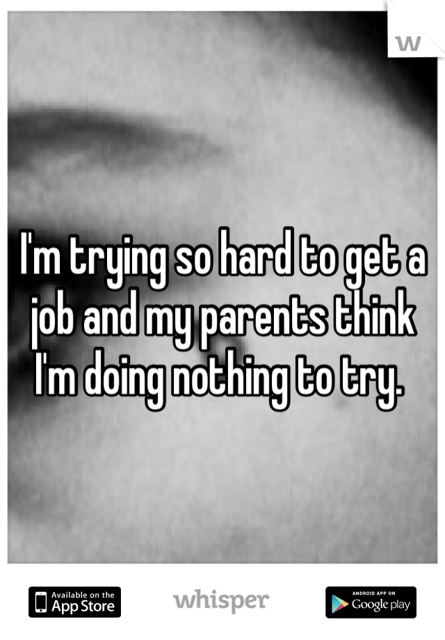 I'm trying so hard to get a job and my parents think I'm doing nothing to try. 
