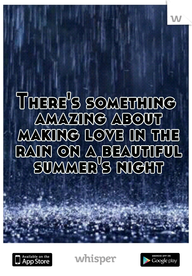There's something amazing about making love in the rain on a beautiful summer's night