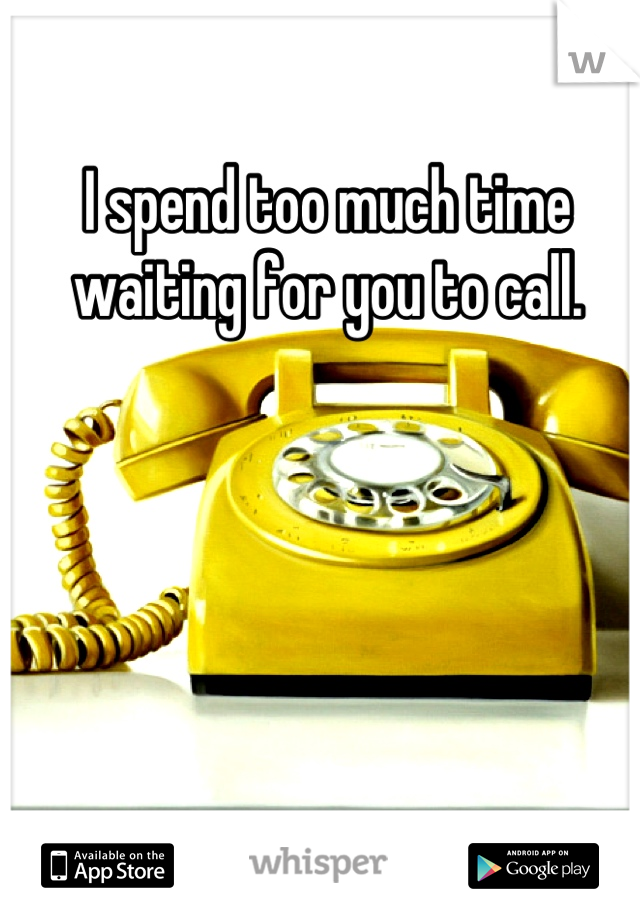 I spend too much time waiting for you to call.