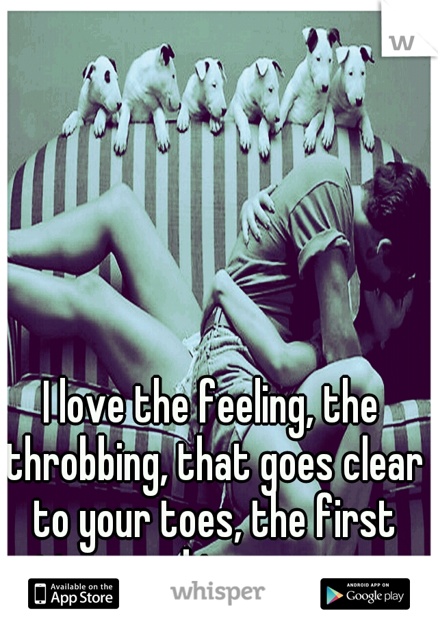 I love the feeling, the throbbing, that goes clear to your toes, the first time you kiss someone