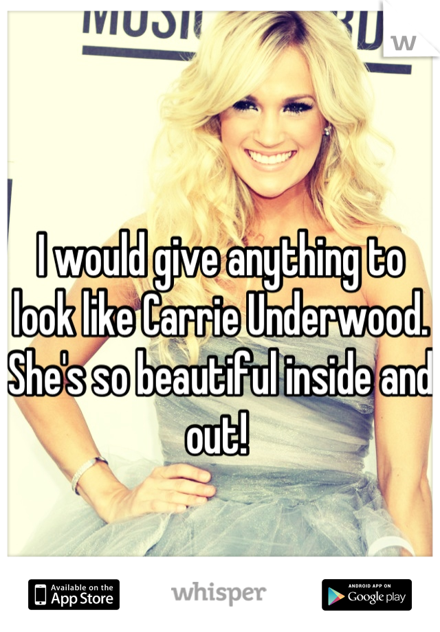 I would give anything to look like Carrie Underwood. She's so beautiful inside and out! 