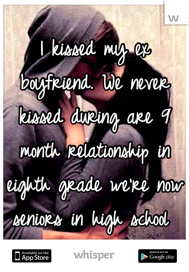 I kissed my ex boyfriend. We never kissed during are 9 month relationship in eighth grade we're now seniors in high school 