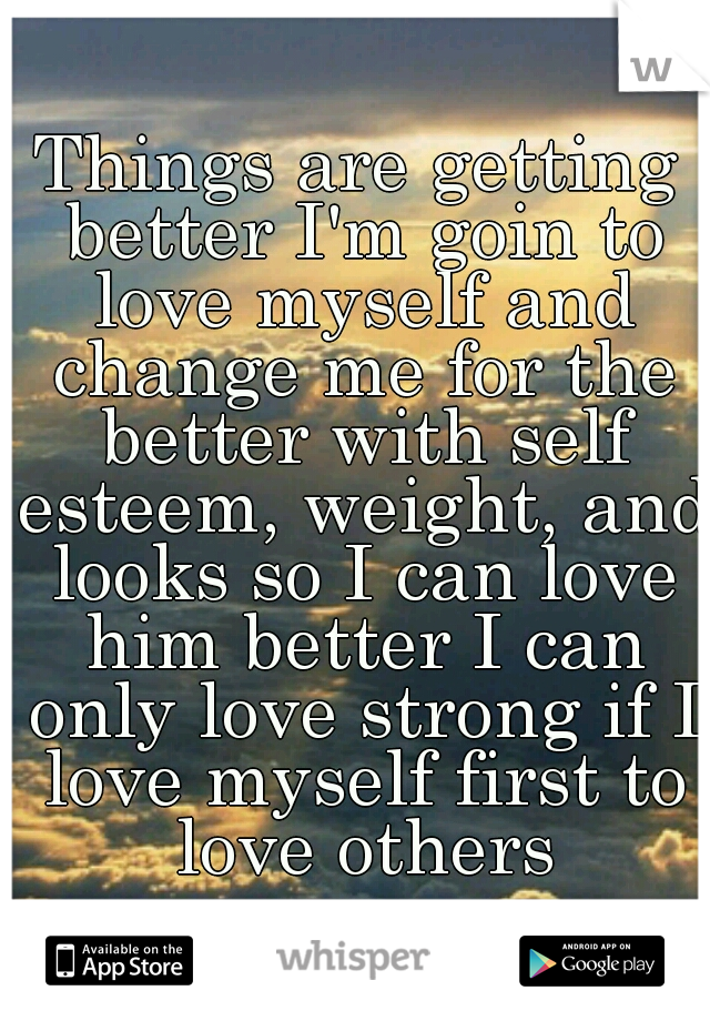 Things are getting better I'm goin to love myself and change me for the better with self esteem, weight, and looks so I can love him better I can only love strong if I love myself first to love others
