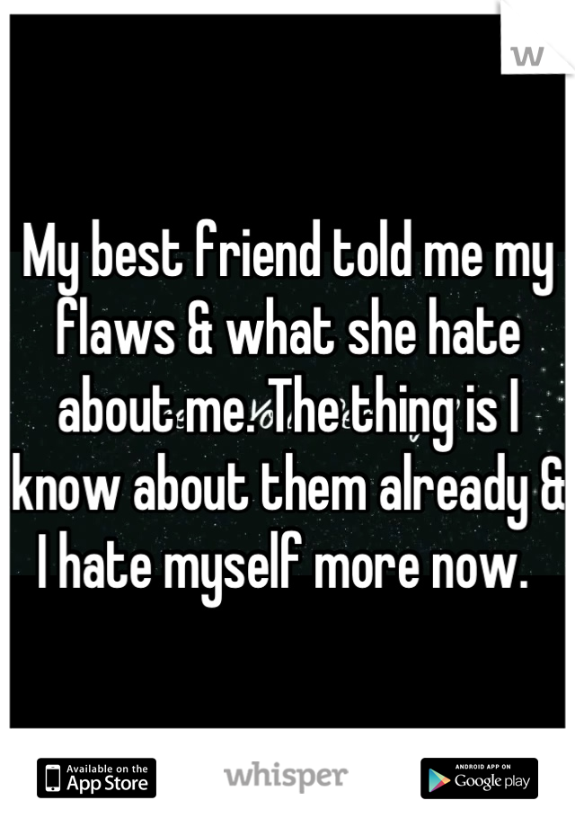 My best friend told me my flaws & what she hate about me. The thing is I know about them already & I hate myself more now. 