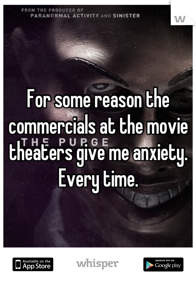 For some reason the commercials at the movie theaters give me anxiety. Every time.