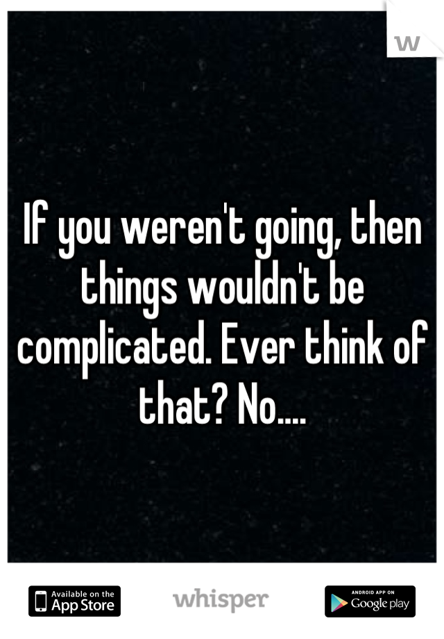 If you weren't going, then things wouldn't be complicated. Ever think of that? No....