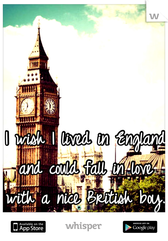 I wish I lived in England and could fall in love with a nice British boy. 