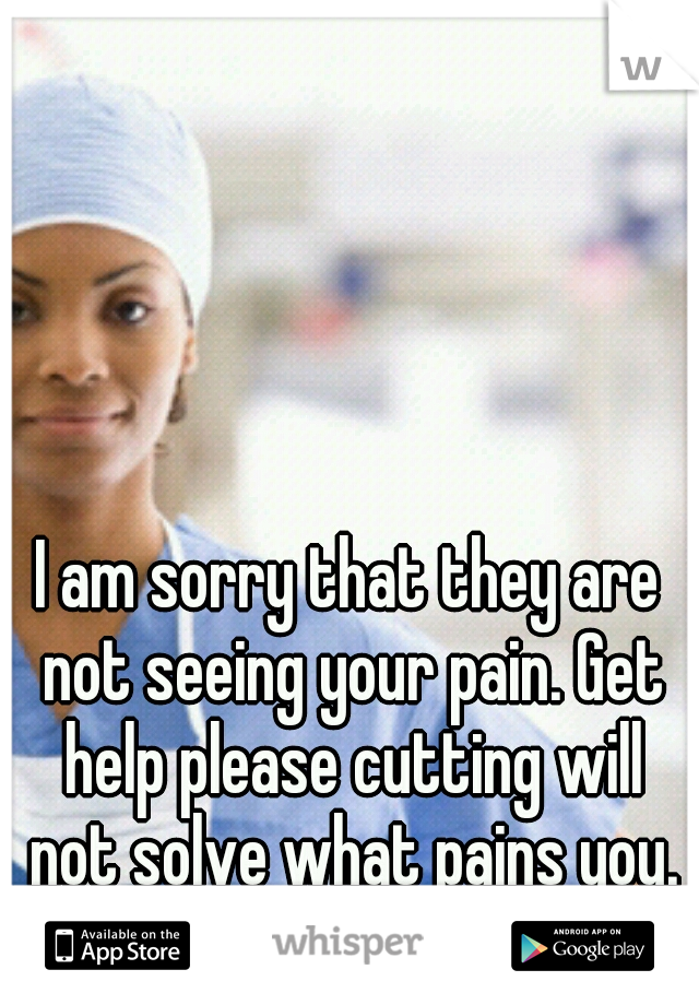 I am sorry that they are not seeing your pain. Get help please cutting will not solve what pains you.