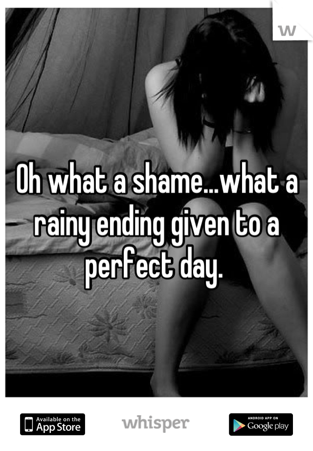 Oh what a shame...what a rainy ending given to a perfect day. 