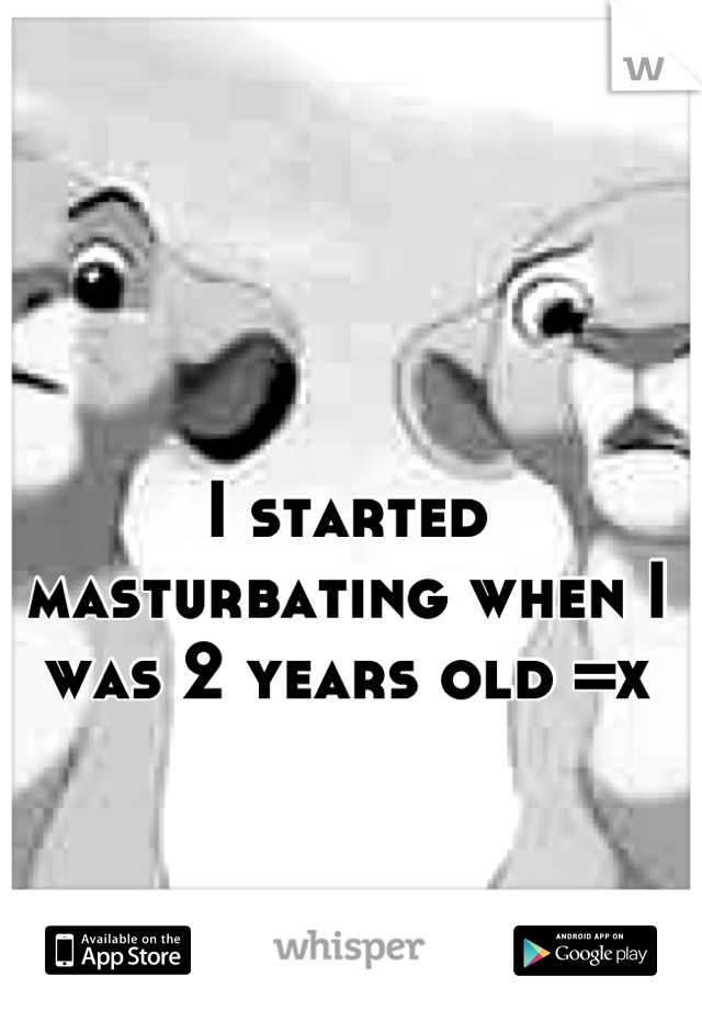 I started masturbating when I was 2 years old =x