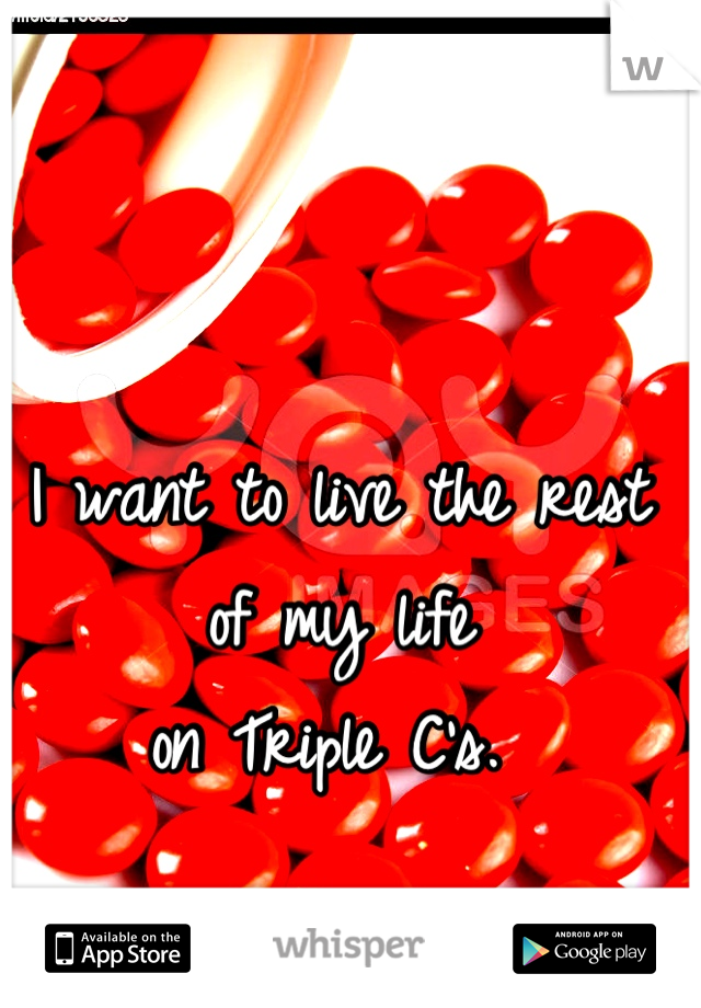 I want to live the rest of my life  
on Triple C's. 