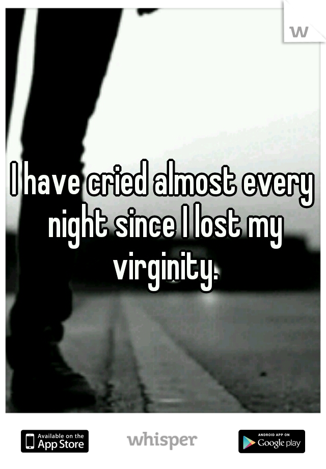 I have cried almost every night since I lost my virginity.