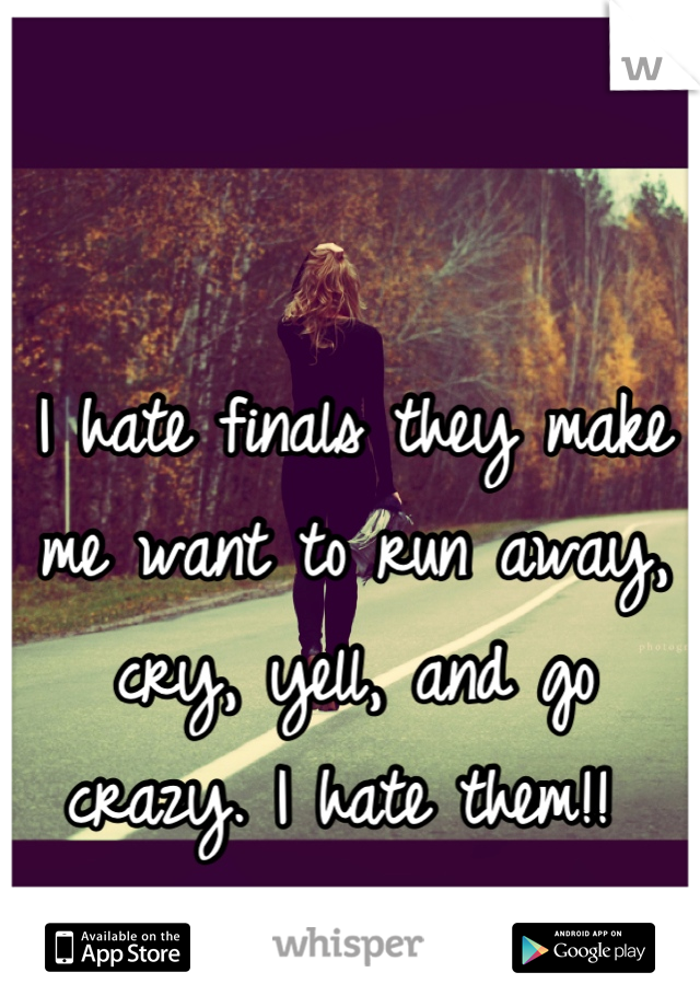 I hate finals they make me want to run away, cry, yell, and go crazy. I hate them!! 