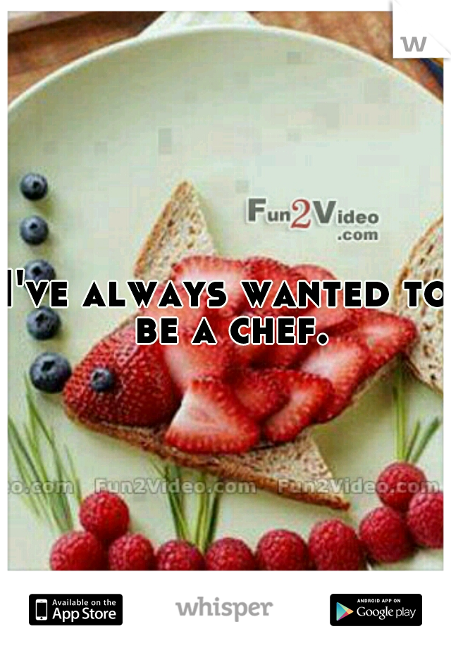 I've always wanted to be a chef.