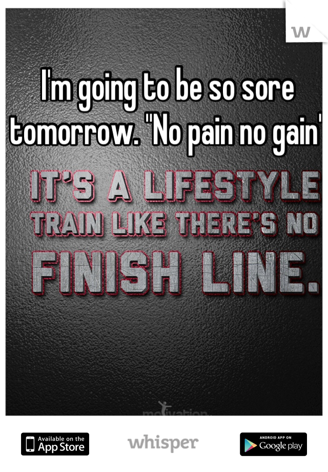 I'm going to be so sore tomorrow. "No pain no gain"