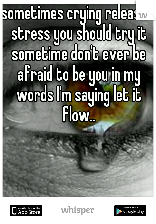 sometimes crying releases stress you should try it sometime don't ever be afraid to be you in my words I'm saying let it flow..